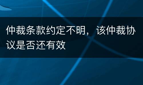 仲裁条款约定不明，该仲裁协议是否还有效