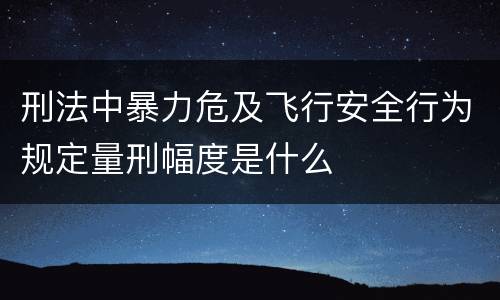 刑法中暴力危及飞行安全行为规定量刑幅度是什么