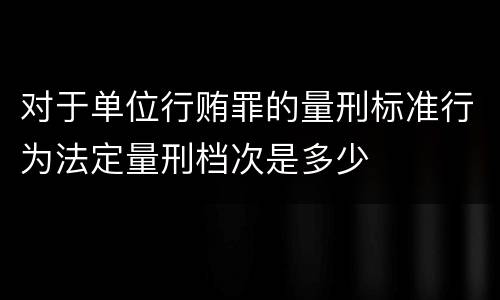 对于单位行贿罪的量刑标准行为法定量刑档次是多少