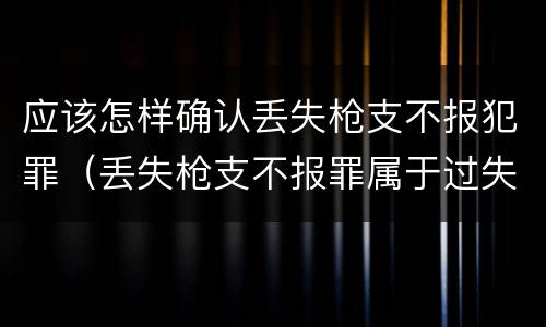 应该怎样确认丢失枪支不报犯罪（丢失枪支不报罪属于过失犯罪吗）