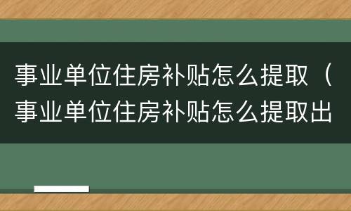 事业单位住房补贴怎么提取（事业单位住房补贴怎么提取出来）