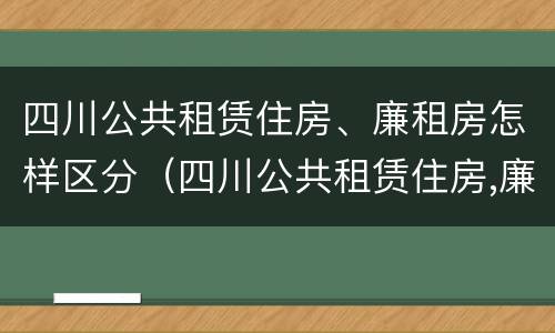 四川公共租赁住房、廉租房怎样区分（四川公共租赁住房,廉租房怎样区分房号）