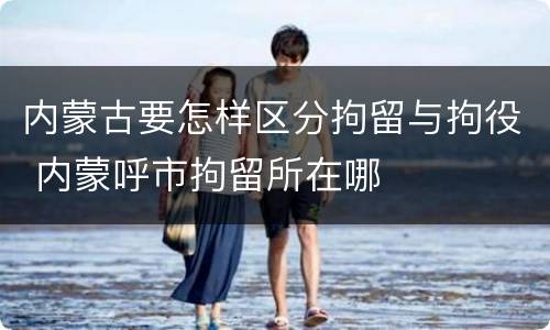 内蒙古要怎样区分拘留与拘役 内蒙呼市拘留所在哪