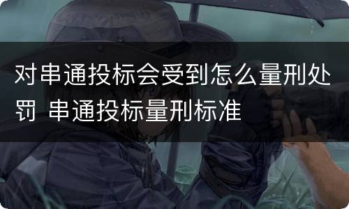 对串通投标会受到怎么量刑处罚 串通投标量刑标准