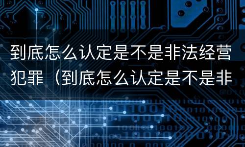 到底怎么认定是不是非法经营犯罪（到底怎么认定是不是非法经营犯罪行为）