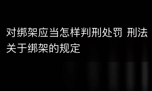 对绑架应当怎样判刑处罚 刑法关于绑架的规定