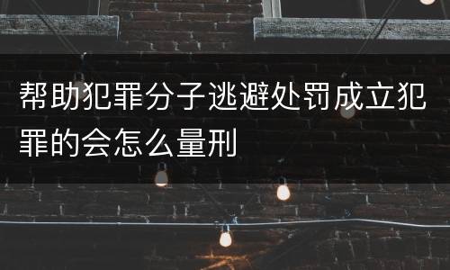 帮助犯罪分子逃避处罚成立犯罪的会怎么量刑