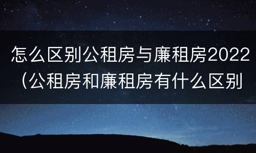 怎么区别公租房与廉租房2022（公租房和廉租房有什么区别?2019年的）
