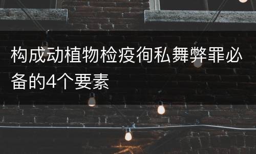 构成动植物检疫徇私舞弊罪必备的4个要素