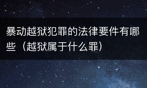 暴动越狱犯罪的法律要件有哪些（越狱属于什么罪）