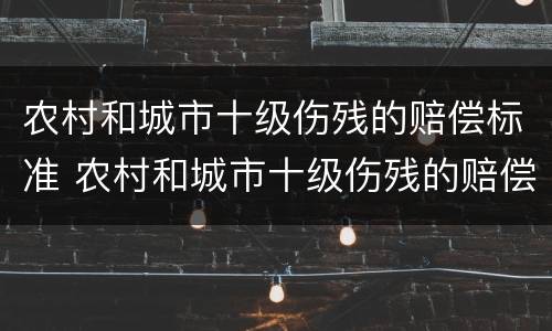 农村和城市十级伤残的赔偿标准 农村和城市十级伤残的赔偿标准一样吗