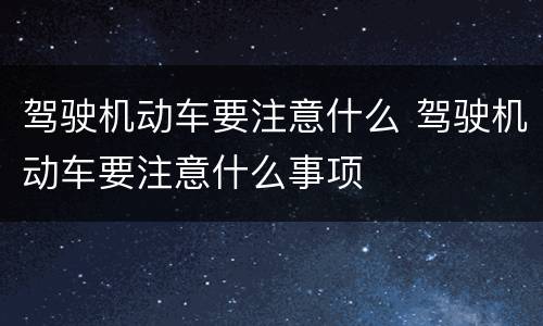 驾驶机动车要注意什么 驾驶机动车要注意什么事项