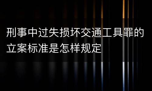 刑事中过失损坏交通工具罪的立案标准是怎样规定