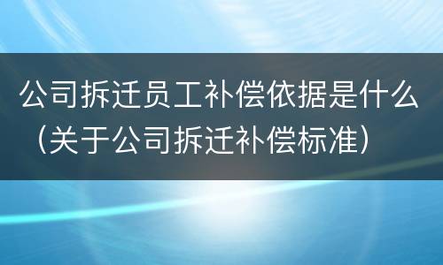 公司拆迁员工补偿依据是什么（关于公司拆迁补偿标准）