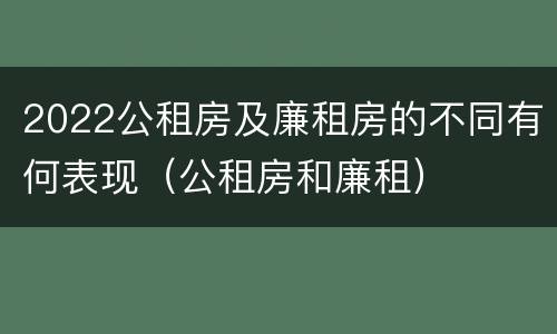 2022公租房及廉租房的不同有何表现（公租房和廉租）