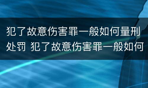 犯了故意伤害罪一般如何量刑处罚 犯了故意伤害罪一般如何量刑处罚呢