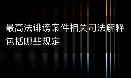 最高法诽谤案件相关司法解释包括哪些规定
