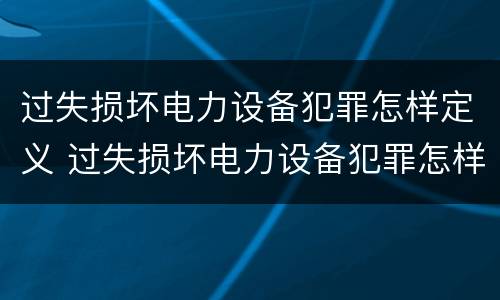 过失损坏电力设备犯罪怎样定义 过失损坏电力设备犯罪怎样定义罪名