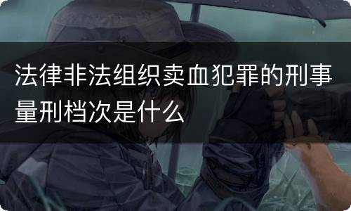 法律非法组织卖血犯罪的刑事量刑档次是什么