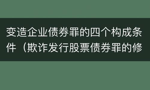 变造企业债券罪的四个构成条件（欺诈发行股票债券罪的修改要点是）