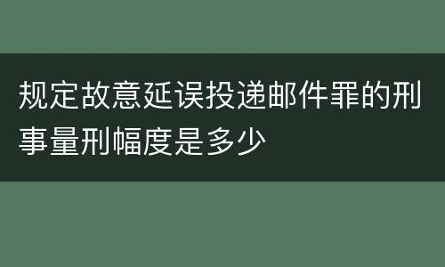 规定故意延误投递邮件罪的刑事量刑幅度是多少