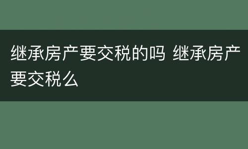 继承房产要交税的吗 继承房产要交税么