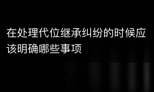 在处理代位继承纠纷的时候应该明确哪些事项