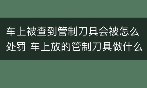 车上被查到管制刀具会被怎么处罚 车上放的管制刀具做什么处罚?