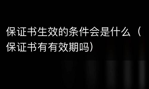 保证书生效的条件会是什么（保证书有有效期吗）