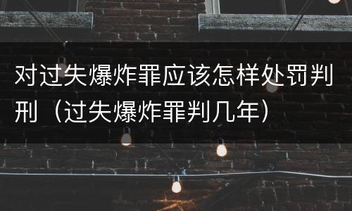 对过失爆炸罪应该怎样处罚判刑（过失爆炸罪判几年）