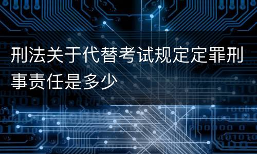 刑法关于代替考试规定定罪刑事责任是多少