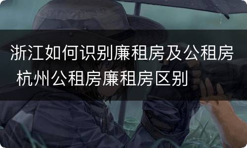 浙江如何识别廉租房及公租房 杭州公租房廉租房区别