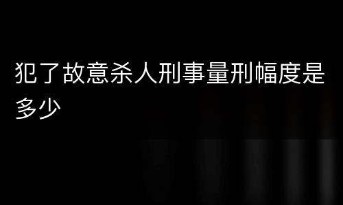 犯了故意杀人刑事量刑幅度是多少