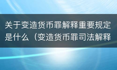 关于变造货币罪解释重要规定是什么（变造货币罪司法解释）