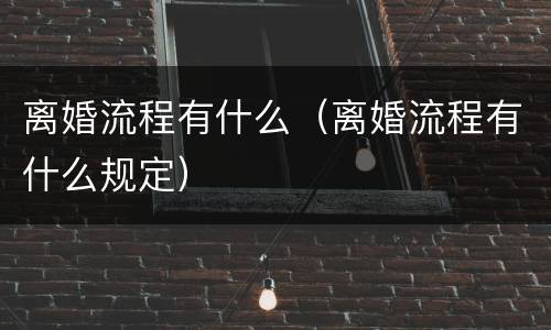 离婚流程有什么（离婚流程有什么规定）