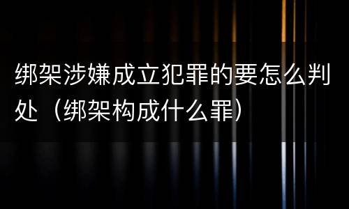 绑架涉嫌成立犯罪的要怎么判处（绑架构成什么罪）