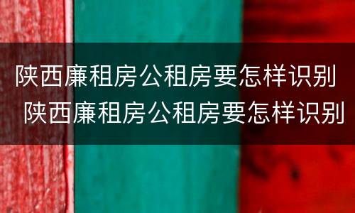 陕西廉租房公租房要怎样识别 陕西廉租房公租房要怎样识别房源