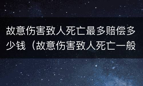 故意伤害致人死亡最多赔偿多少钱（故意伤害致人死亡一般赔多少钱）