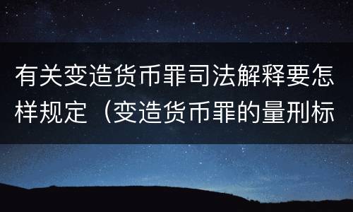 有关变造货币罪司法解释要怎样规定（变造货币罪的量刑标准）