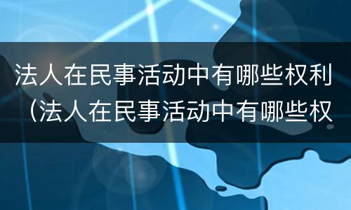 法人在民事活动中有哪些权利（法人在民事活动中有哪些权利）