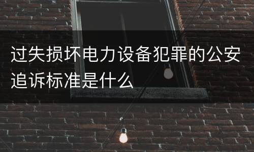 过失损坏电力设备犯罪的公安追诉标准是什么