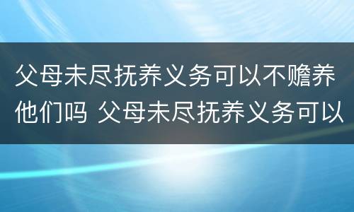 父母未尽抚养义务可以不赡养他们吗 父母未尽抚养义务可以不赡养他们吗为什么