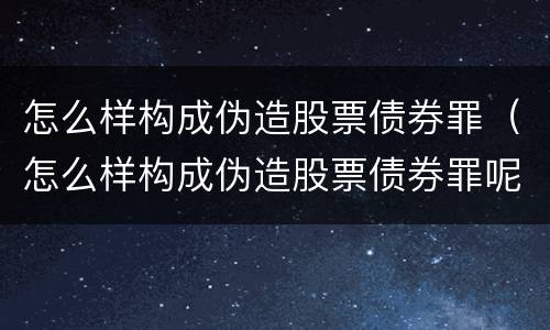 怎么样构成伪造股票债券罪（怎么样构成伪造股票债券罪呢）