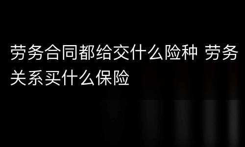 劳务合同都给交什么险种 劳务关系买什么保险