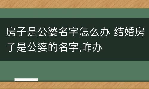 房子是公婆名字怎么办 结婚房子是公婆的名字,咋办