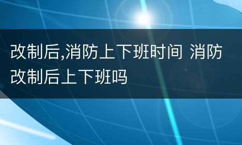 改制后,消防上下班时间 消防改制后上下班吗