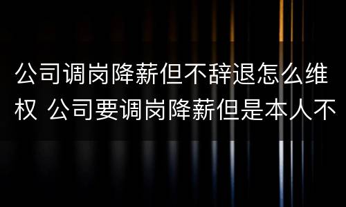 公司调岗降薪但不辞退怎么维权 公司要调岗降薪但是本人不愿意是否可以解除