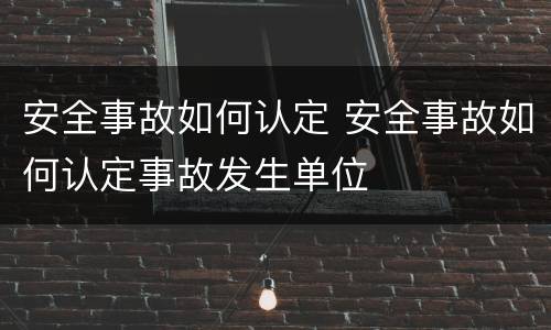 安全事故如何认定 安全事故如何认定事故发生单位