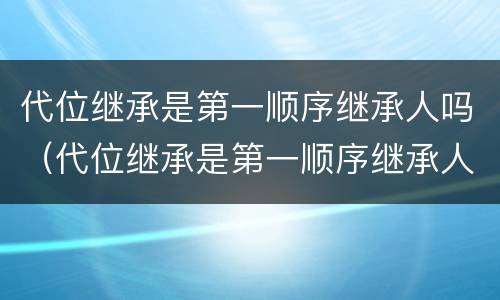 代位继承是第一顺序继承人吗（代位继承是第一顺序继承人吗民法典）