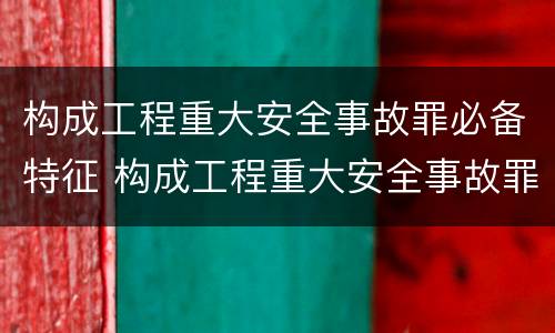 构成工程重大安全事故罪必备特征 构成工程重大安全事故罪的行为应是